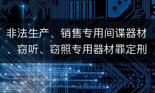 非法生产、销售专用间谍器材、窃听、窃照专用器材罪定刑标准是什么