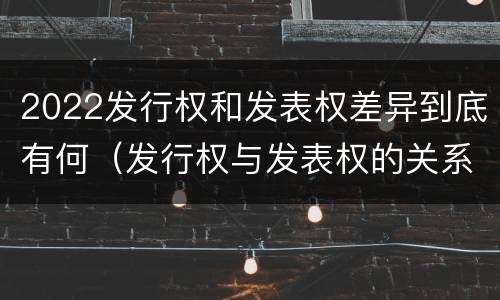 2022发行权和发表权差异到底有何（发行权与发表权的关系）