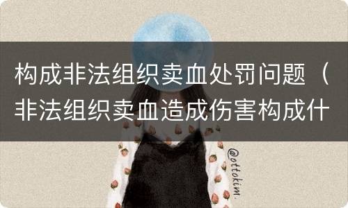 构成非法组织卖血处罚问题（非法组织卖血造成伤害构成什么罪）
