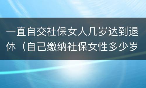 一直自交社保女人几岁达到退休（自己缴纳社保女性多少岁可以领退休金）