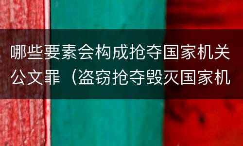 哪些要素会构成抢夺国家机关公文罪（盗窃抢夺毁灭国家机关公文罪的法律规定）