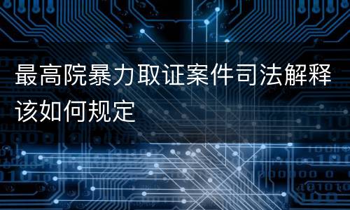 最高院暴力取证案件司法解释该如何规定