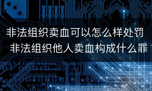 非法组织卖血可以怎么样处罚 非法组织他人卖血构成什么罪