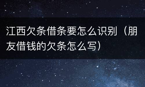 江西欠条借条要怎么识别（朋友借钱的欠条怎么写）