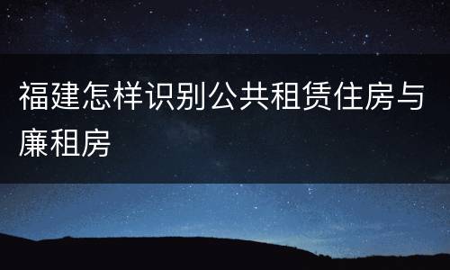 福建怎样识别公共租赁住房与廉租房
