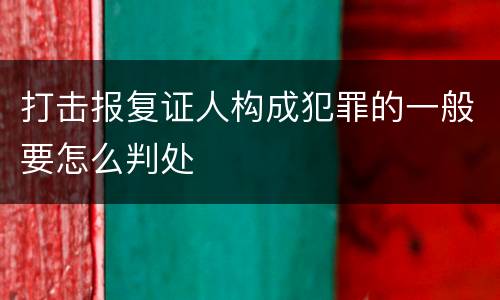 打击报复证人构成犯罪的一般要怎么判处