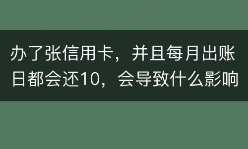 办了张信用卡，并且每月出账日都会还10，会导致什么影响吗