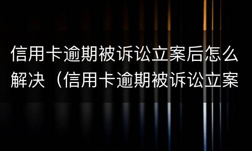信用卡逾期被诉讼立案后怎么解决（信用卡逾期被诉讼立案后怎么解决呢）