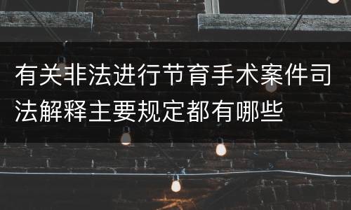 有关非法进行节育手术案件司法解释主要规定都有哪些