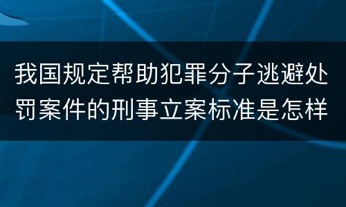 我国规定帮助犯罪分子逃避处罚案件的刑事立案标准是怎样的