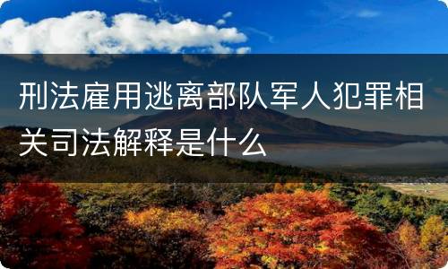 刑法雇用逃离部队军人犯罪相关司法解释是什么