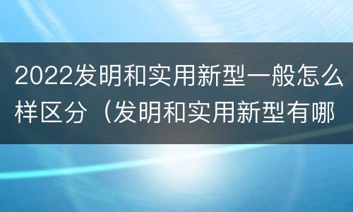 2022发明和实用新型一般怎么样区分（发明和实用新型有哪些区别）
