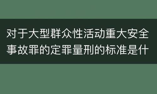 对于大型群众性活动重大安全事故罪的定罪量刑的标准是什么