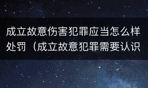成立故意伤害犯罪应当怎么样处罚（成立故意犯罪需要认识到哪些客观事实）