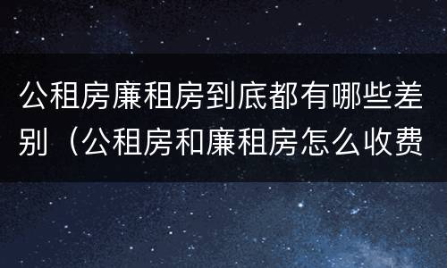 公租房廉租房到底都有哪些差别（公租房和廉租房怎么收费）