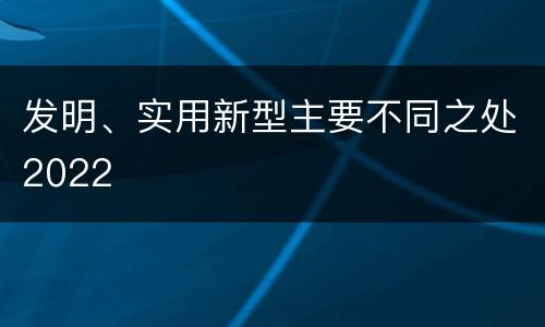 发明、实用新型主要不同之处2022