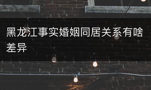 黑龙江事实婚姻同居关系有啥差异