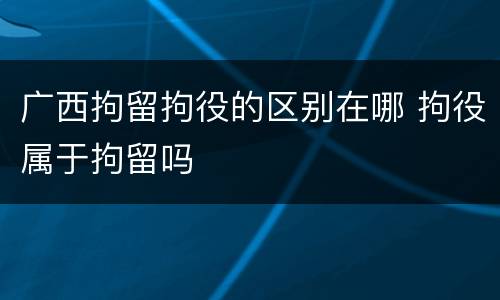 广西拘留拘役的区别在哪 拘役属于拘留吗
