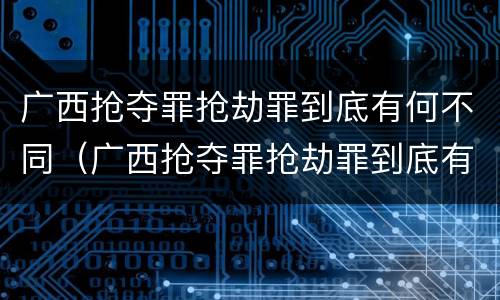 广西抢夺罪抢劫罪到底有何不同（广西抢夺罪抢劫罪到底有何不同处理）