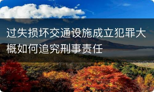 过失损坏交通设施成立犯罪大概如何追究刑事责任