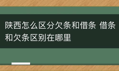 陕西怎么区分欠条和借条 借条和欠条区别在哪里