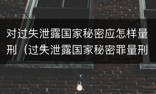 对过失泄露国家秘密应怎样量刑（过失泄露国家秘密罪量刑标准）