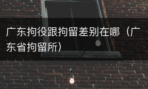 广东拘役跟拘留差别在哪（广东省拘留所）