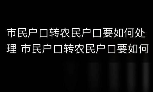 市民户口转农民户口要如何处理 市民户口转农民户口要如何处理呢