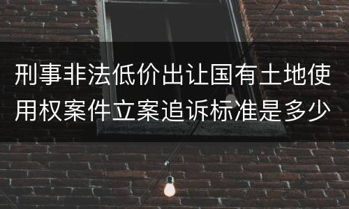 刑事非法低价出让国有土地使用权案件立案追诉标准是多少