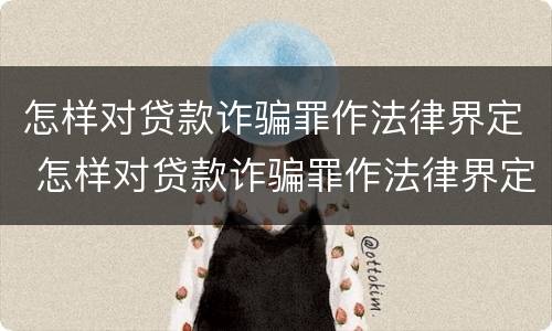 怎样对贷款诈骗罪作法律界定 怎样对贷款诈骗罪作法律界定