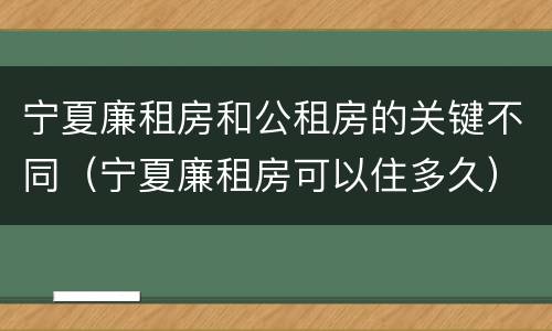 宁夏廉租房和公租房的关键不同（宁夏廉租房可以住多久）