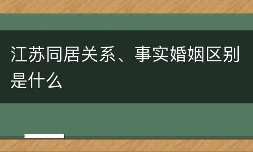 江苏同居关系、事实婚姻区别是什么