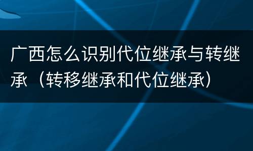 广西怎么识别代位继承与转继承（转移继承和代位继承）