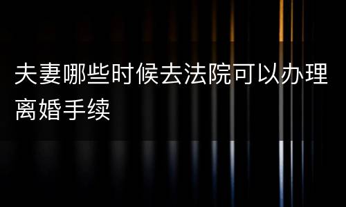 夫妻哪些时候去法院可以办理离婚手续