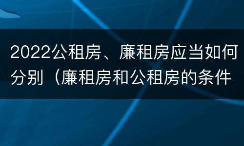 2022公租房、廉租房应当如何分别（廉租房和公租房的条件）