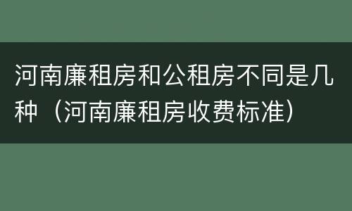 河南廉租房和公租房不同是几种（河南廉租房收费标准）