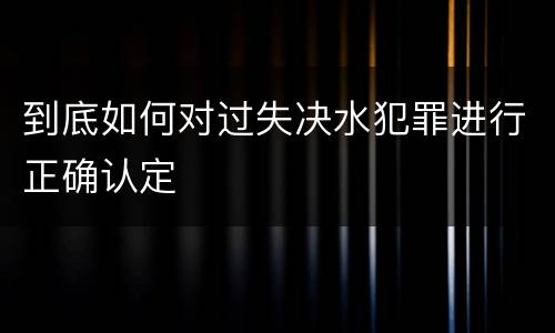 到底如何对过失决水犯罪进行正确认定