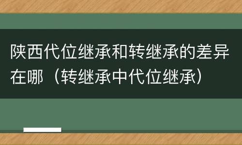 陕西代位继承和转继承的差异在哪（转继承中代位继承）
