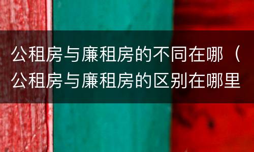 公租房与廉租房的不同在哪（公租房与廉租房的区别在哪里）
