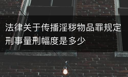 法律关于传播淫秽物品罪规定刑事量刑幅度是多少
