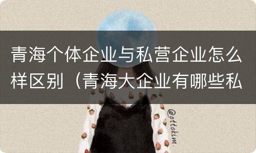 青海个体企业与私营企业怎么样区别（青海大企业有哪些私企）