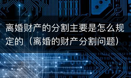 离婚财产的分割主要是怎么规定的（离婚的财产分割问题）