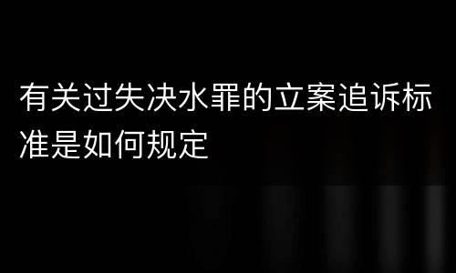 有关过失决水罪的立案追诉标准是如何规定
