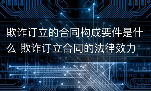 欺诈订立的合同构成要件是什么 欺诈订立合同的法律效力