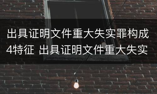 出具证明文件重大失实罪构成4特征 出具证明文件重大失实案
