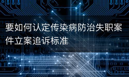 要如何认定传染病防治失职案件立案追诉标准