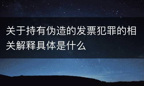 关于持有伪造的发票犯罪的相关解释具体是什么
