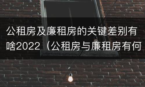 公租房及廉租房的关键差别有啥2022（公租房与廉租房有何区别）