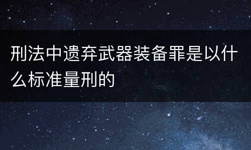 刑法中遗弃武器装备罪是以什么标准量刑的