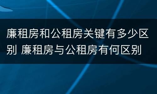 廉租房和公租房关键有多少区别 廉租房与公租房有何区别